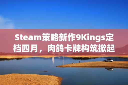Steam策略新作9Kings定档四月，肉鸽卡牌构筑掀起王国战争狂潮