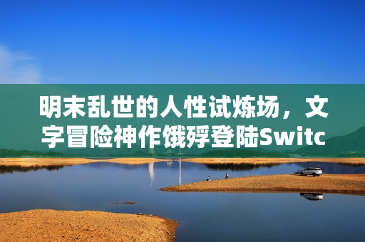 明末乱世的人性试炼场,文字冒险神作饿殍登陆Switch全平台 明末乱世的人性试炼场,文字冒险神作饿殍登陆Switch全平台