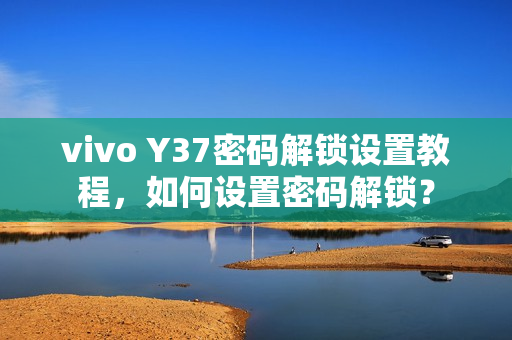 vivo Y37密码解锁设置教程，如何设置密码解锁？