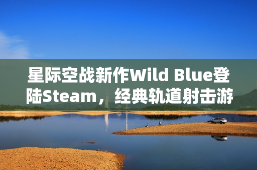 星际空战新作Wild Blue登陆Steam，经典轨道射击游戏焕发新魅力
