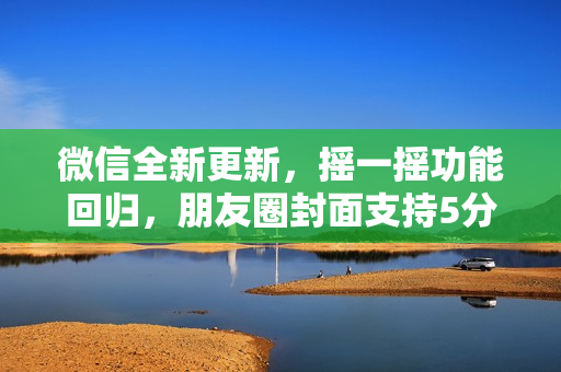 微信全新更新，摇一摇功能回归，朋友圈封面支持5分钟视频分享功能上线