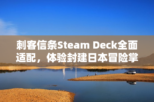 刺客信条Steam Deck全面适配，体验封建日本冒险掌上游！