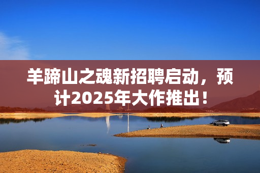 羊蹄山之魂新招聘启动，预计2025年大作推出！