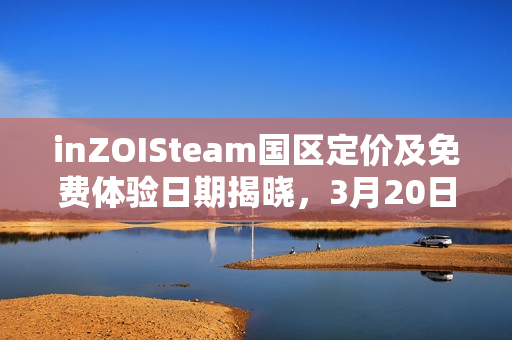 inZOISteam国区定价及免费体验日期揭晓,3月20日至28日畅享188元游戏 inZOISteam国区定价及免费体验日期揭晓,3月20日至28日畅享188元游戏