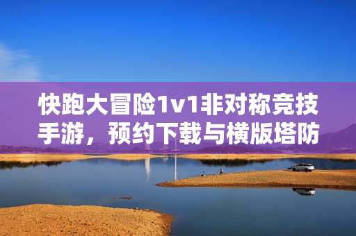 快跑大冒险1v1非对称竞技手游，预约下载与横版塔防闯关双模式攻略揭秘