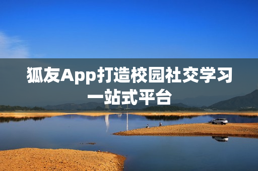 狐友App打造校园社交学习一站式平台
