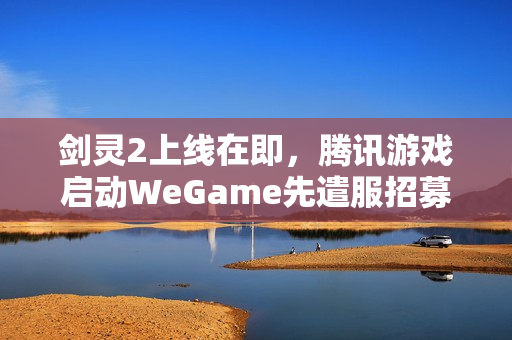 剑灵2上线在即，腾讯游戏启动WeGame先遣服招募活动，4月3日新篇章开启