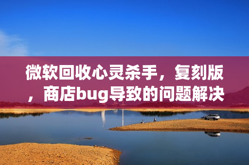 微软回收心灵杀手,复刻版,商店bug导致的问题解决 微软回收心灵杀手,复刻版,商店bug导致的问题解决