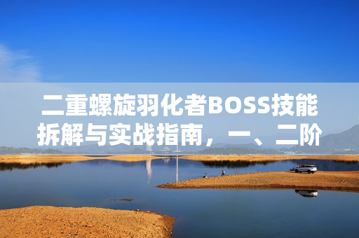 二重螺旋羽化者BOSS技能拆解与实战指南,一、二阶段全攻略 二重螺旋羽化者BOSS技能拆解与实战指南,一、二阶段全攻略