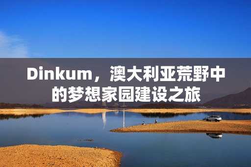 Dinkum，澳大利亚荒野中的梦想家园建设之旅