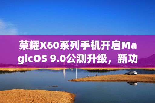 荣耀X60系列手机开启MagicOS 9.0公测升级，新功能大揭秘！