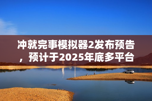 冲就完事模拟器2发布预告,预计于2025年底多平台发售上线 冲就完事模拟器2发布预告,预计于2025年底多平台发售上线