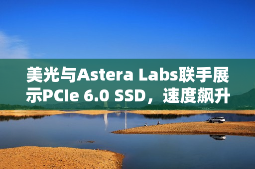 美光与Astera Labs联手展示PCIe 6.0 SSD，速度飙升至惊人的27GB/s！
