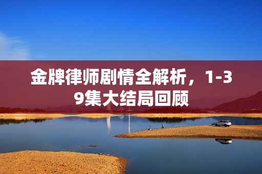 金牌律师剧情全解析，1-39集大结局回顾