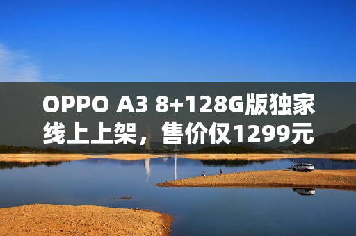 OPPO A3 8+128G版独家线上上架，售价仅1299元