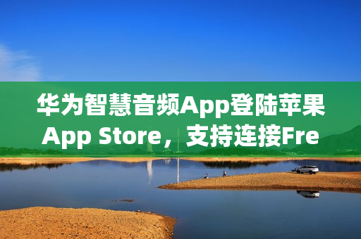 华为智慧音频App登陆苹果App Store，支持连接FreeBuds Studio等24款设备