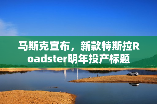 马斯克宣布，新款特斯拉Roadster明年投产标题