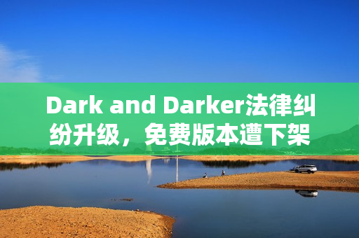 Dark and Darker法律纠纷升级，免费版本遭下架