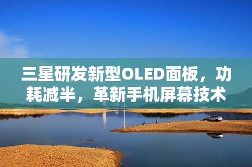 三星研发新型OLED面板,功耗减半,革新手机屏幕技术 三星研发新型OLED面板,功耗减半,革新手机屏幕技术