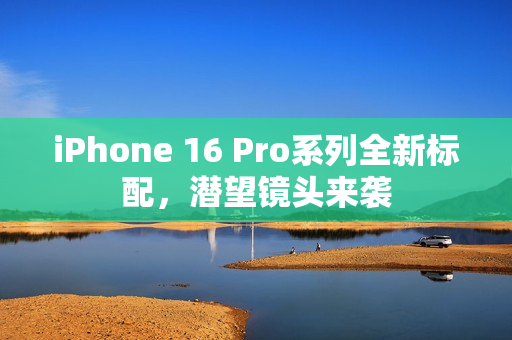 iPhone 16 Pro系列全新标配，潜望镜头来袭