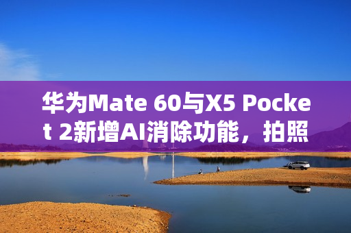 华为Mate 60与X5 Pocket 2新增AI消除功能,拍照神器,轻松打造完美照片! 华为Mate 60与X5 Pocket 2新增AI消除功能,拍照神器,轻松打造完美照片!