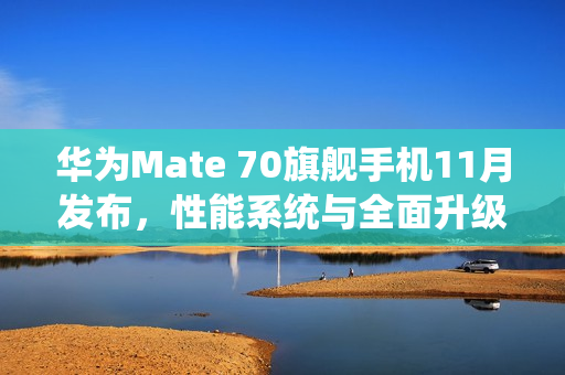 华为Mate 70旗舰手机11月发布，性能系统与全面升级重磅来袭