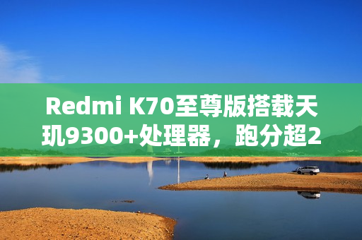 Redmi K70至尊版搭载天玑9300+处理器，跑分超238万，安卓性能之巅