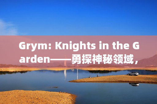 Grym: Knights in the Garden——勇探神秘领域,骑士对抗黑暗之旅 Grym: Knights in the Garden——勇探神秘领域,骑士对抗黑暗之旅