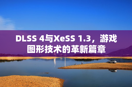 DLSS 4与XeSS 1.3，游戏图形技术的革新篇章