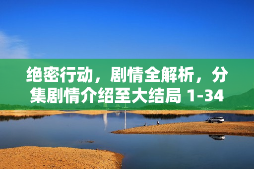 绝密行动，剧情全解析，分集剧情介绍至大结局 1-34集回顾