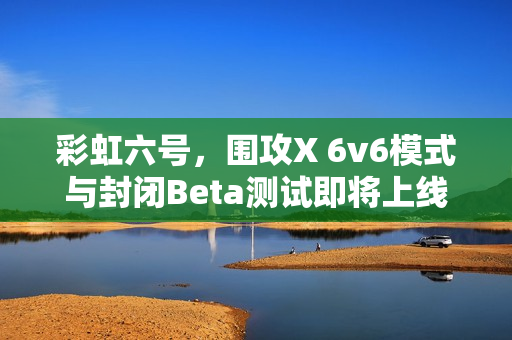 彩虹六号,围攻X 6v6模式与封闭Beta测试即将上线 彩虹六号,围攻X 6v6模式与封闭Beta测试即将上线