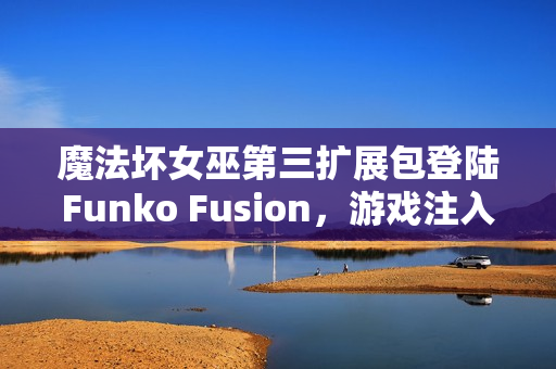 魔法坏女巫第三扩展包登陆Funko Fusion,游戏注入全新活力 魔法坏女巫第三扩展包登陆Funko Fusion,游戏注入全新活力