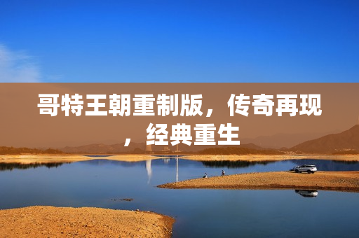 哥特王朝重制版,传奇再现,经典重生 哥特王朝重制版,传奇再现,经典重生