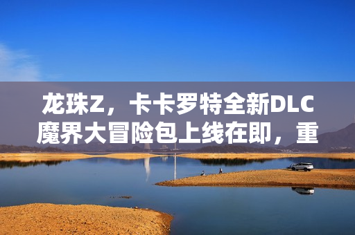 龙珠Z,卡卡罗特全新DLC魔界大冒险包上线在即,重温经典冒险之旅! 龙珠Z,卡卡罗特全新DLC魔界大冒险包上线在即,重温经典冒险之旅!