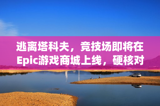 逃离塔科夫，竞技场即将在Epic游戏商城上线，硬核对战火热开启！