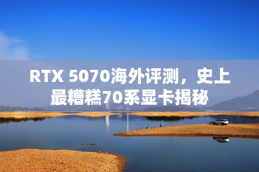 RTX 5070海外评测,史上最糟糕70系显卡揭秘 RTX 5070海外评测,史上最糟糕70系显卡揭秘