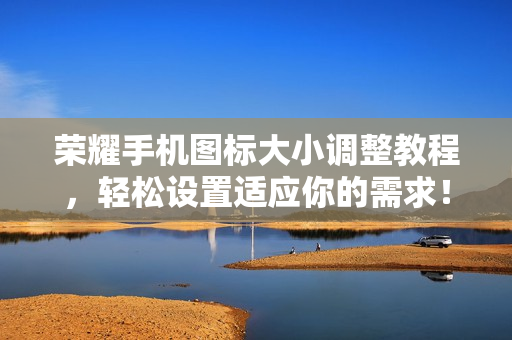 荣耀手机图标大小调整教程，轻松设置适应你的需求！
