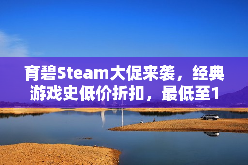 育碧Steam大促来袭，经典游戏史低价折扣，最低至1.5折抢购！