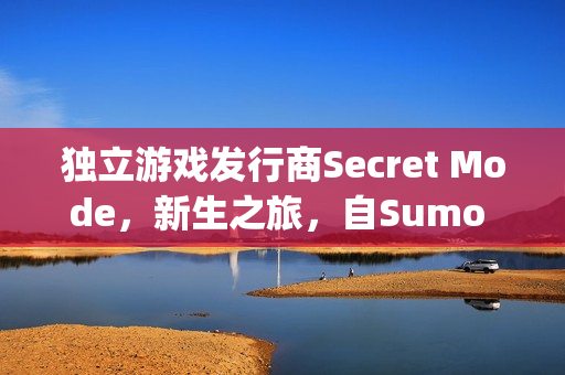 独立游戏发行商Secret Mode，新生之旅，自Sumo Group的蜕变之路