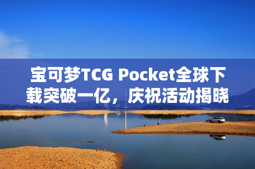 宝可梦TCG Pocket全球下载突破一亿，庆祝活动揭晓与未来规划展望