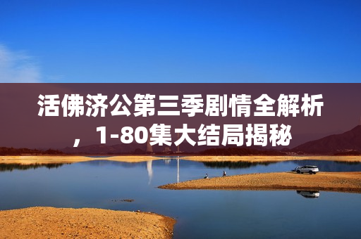 活佛济公第三季剧情全解析，1-80集大结局揭秘