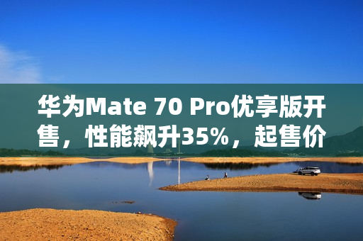华为Mate 70 Pro优享版开售,性能飙升35%,起售价6199元起 华为Mate 70 Pro优享版开售,性能飙升35%,起售价6199元起