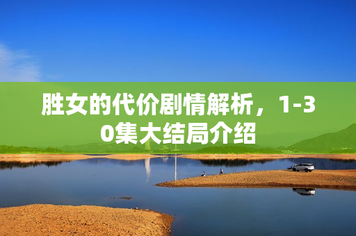 胜女的代价剧情解析,1-30集大结局介绍 胜女的代价剧情解析,1-30集大结局介绍