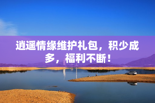 逍遥情缘维护礼包，积少成多，福利不断！