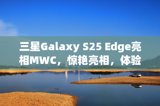 三星Galaxy S25 Edge亮相MWC,惊艳亮相,体验受限——仅供观赏禁止触摸 三星Galaxy S25 Edge亮相MWC,惊艳亮相,体验受限——仅供观赏禁止触摸