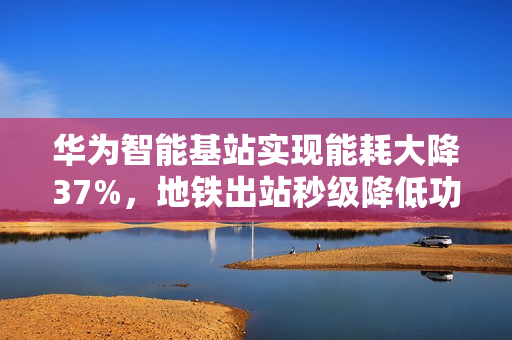 华为智能基站实现能耗大降37%,地铁出站秒级降低功率技术亮相 华为智能基站实现能耗大降37%,地铁出站秒级降低功率技术亮相