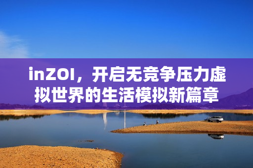 inZOI，开启无竞争压力虚拟世界的生活模拟新篇章