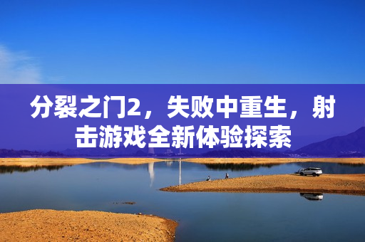 分裂之门2，失败中重生，射击游戏全新体验探索