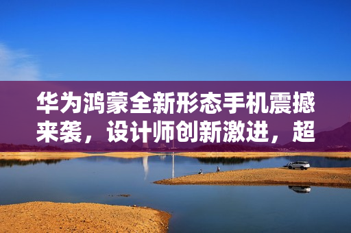 华为鸿蒙全新形态手机震撼来袭，设计师创新激进，超越友商想象