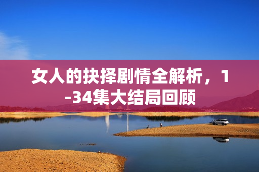 女人的抉择剧情全解析，1-34集大结局回顾